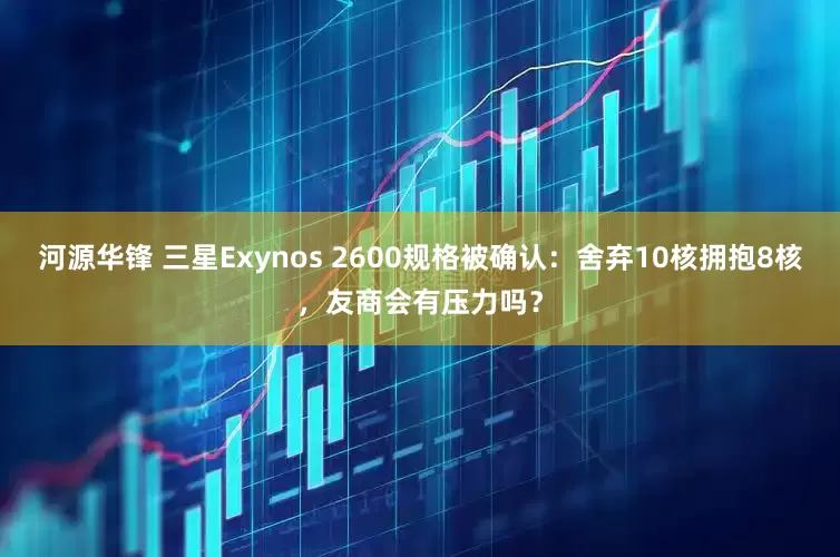 河源华锋 三星Exynos 2600规格被确认：舍弃10核拥抱8核，友商会有压力吗？