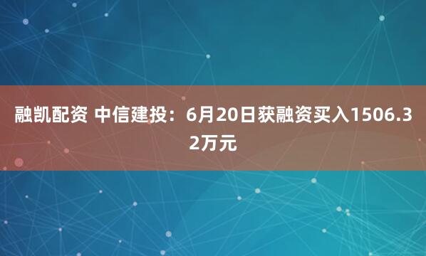 融凯配资 中信建投：6月20日获融资买入1506.32万元