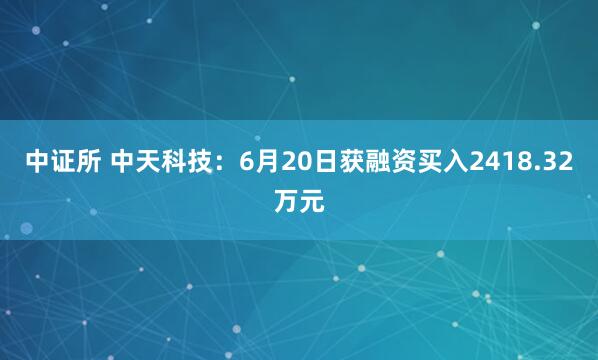 中证所 中天科技：6月20日获融资买入2418.32万元