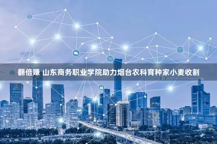 翻倍赚 山东商务职业学院助力烟台农科育种家小麦收割