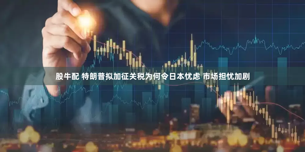股牛配 特朗普拟加征关税为何令日本忧虑 市场担忧加剧