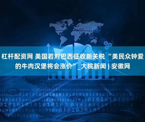 杠杆配资网 美国若对巴西征收新关税 “美民众钟爱的牛肉汉堡将会涨价”_大皖新闻 | 安徽网