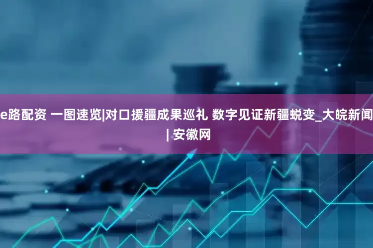 e路配资 一图速览|对口援疆成果巡礼 数字见证新疆蜕变_大皖新闻 | 安徽网