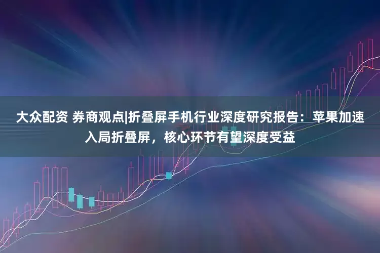 大众配资 券商观点|折叠屏手机行业深度研究报告：苹果加速入局折叠屏，核心环节有望深度受益