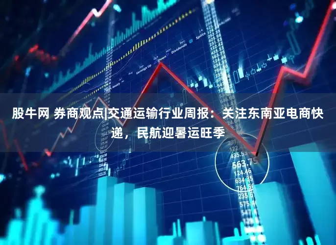 股牛网 券商观点|交通运输行业周报：关注东南亚电商快递，民航迎暑运旺季
