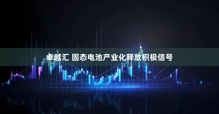 卓越汇 固态电池产业化释放积极信号