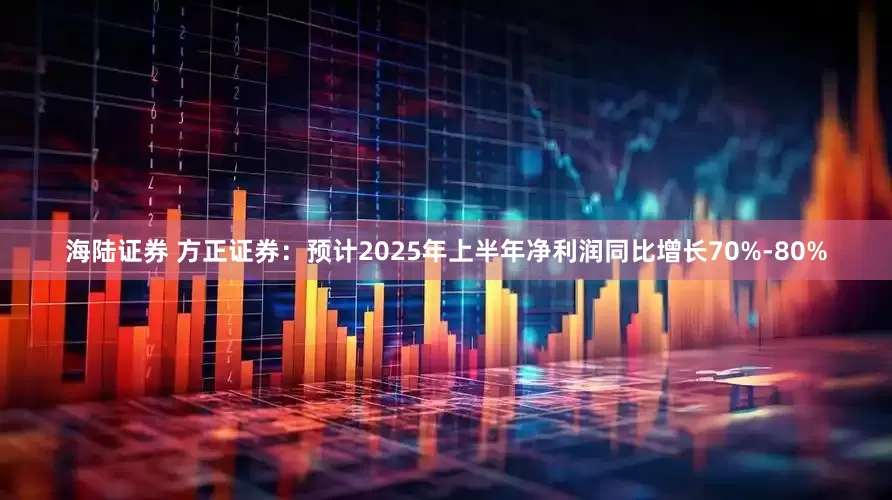 海陆证券 方正证券：预计2025年上半年净利润同比增长70%-80%
