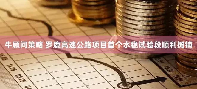 牛顾问策略 罗鹿高速公路项目首个水稳试验段顺利摊铺