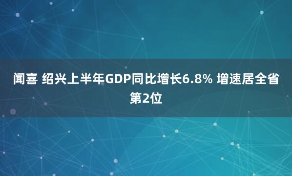 闻喜 绍兴上半年GDP同比增长6.8% 增速居全省第2位