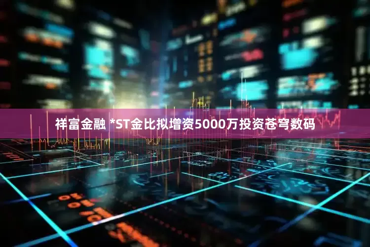 祥富金融 *ST金比拟增资5000万投资苍穹数码