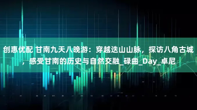 创惠优配 甘南九天八晚游：穿越迭山山脉，探访八角古城，感受甘南的历史与自然交融_碌曲_Day_卓尼