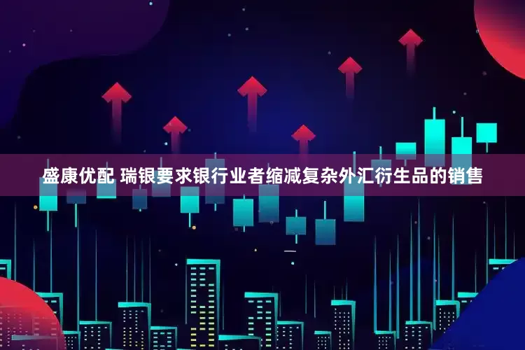 盛康优配 瑞银要求银行业者缩减复杂外汇衍生品的销售