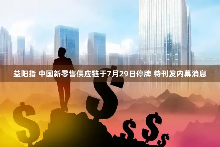 益阳指 中国新零售供应链于7月29日停牌 待刊发内幕消息