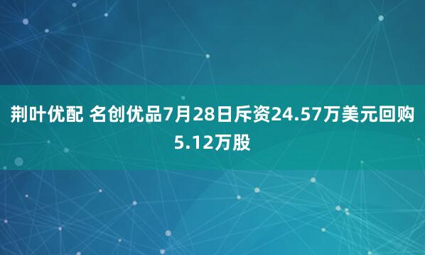 荆叶优配 名创优品7月28日斥资24.57万美元回购5.12万股