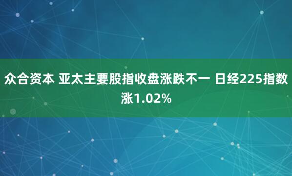 众合资本 亚太主要股指收盘涨跌不一 日经225指数涨1.02%