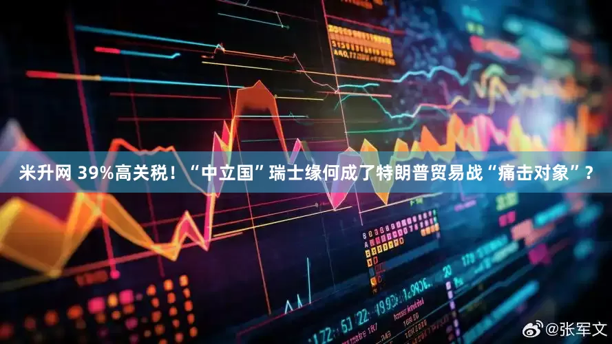 米升网 39%高关税！“中立国”瑞士缘何成了特朗普贸易战“痛击对象”？