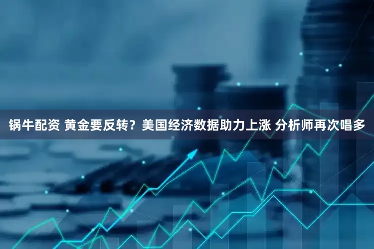 锅牛配资 黄金要反转？美国经济数据助力上涨 分析师再次唱多