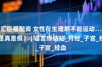 汇巨福配资 女性在生理期不能运动……是真是假？ | 谣言终结站_月经_子宫_经血