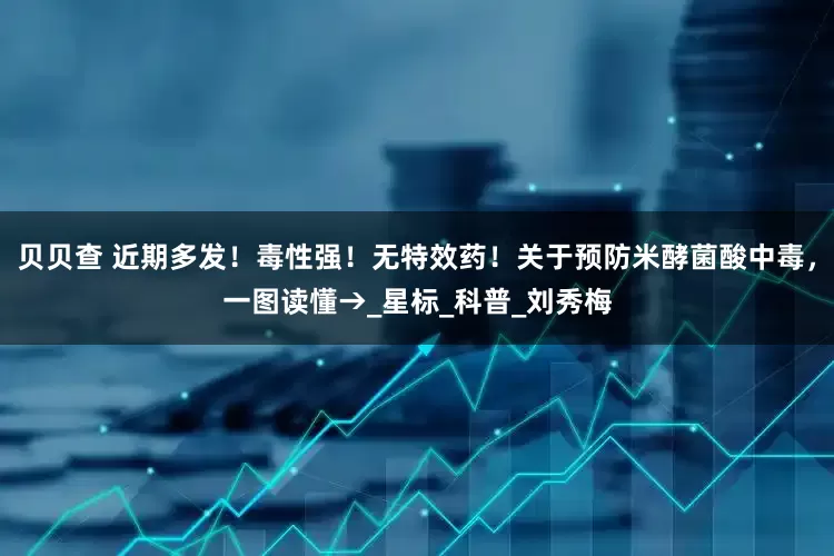 贝贝查 近期多发！毒性强！无特效药！关于预防米酵菌酸中毒，一图读懂→_星标_科普_刘秀梅