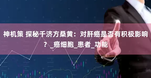 神机策 探秘千济方桑黄：对肝癌是否有积极影响？_癌细胞_患者_功能