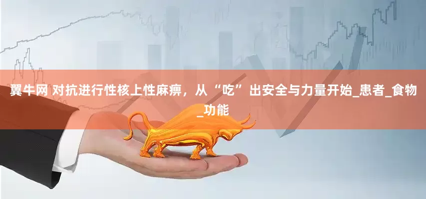 翼牛网 对抗进行性核上性麻痹，从 “吃” 出安全与力量开始_患者_食物_功能