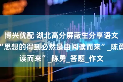 博兴优配 湖北高分屏蔽生分享语文学习经验：“思想的得到必然是由阅读而来”_陈勇_答题_作文