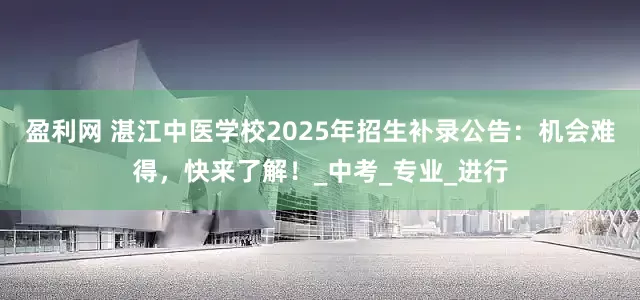盈利网 湛江中医学校2025年招生补录公告：机会难得，快来了解！_中考_专业_进行