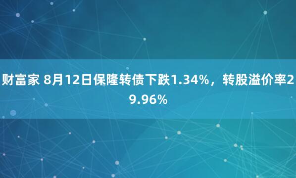 财富家 8月12日保隆转债下跌1.34%，转股溢价率29.96%