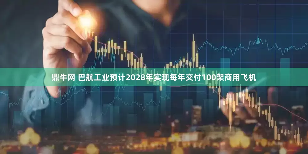 鼎牛网 巴航工业预计2028年实现每年交付100架商用飞机