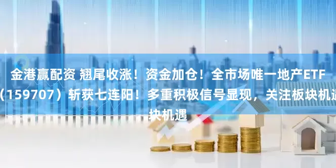 金港赢配资 翘尾收涨！资金加仓！全市场唯一地产ETF（159707）斩获七连阳！多重积极信号显现，关注板块机遇