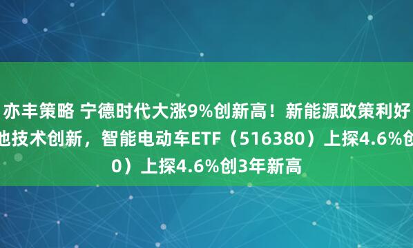 亦丰策略 宁德时代大涨9%创新高！新能源政策利好+固态电池技术创新，智能电动车ETF（516380）上探4.6%创3年新高