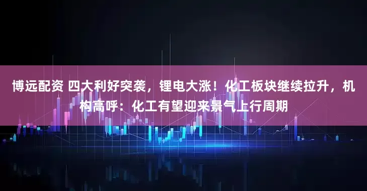 博远配资 四大利好突袭，锂电大涨！化工板块继续拉升，机构高呼：化工有望迎来景气上行周期