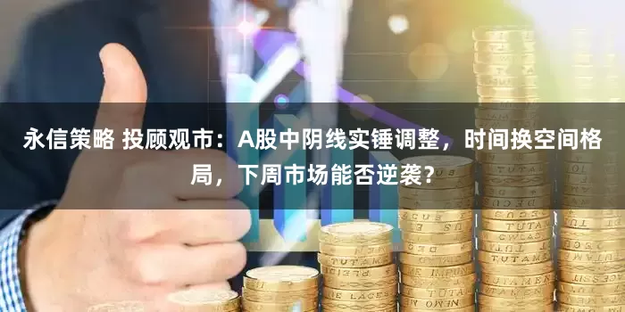 永信策略 投顾观市：A股中阴线实锤调整，时间换空间格局，下周市场能否逆袭？