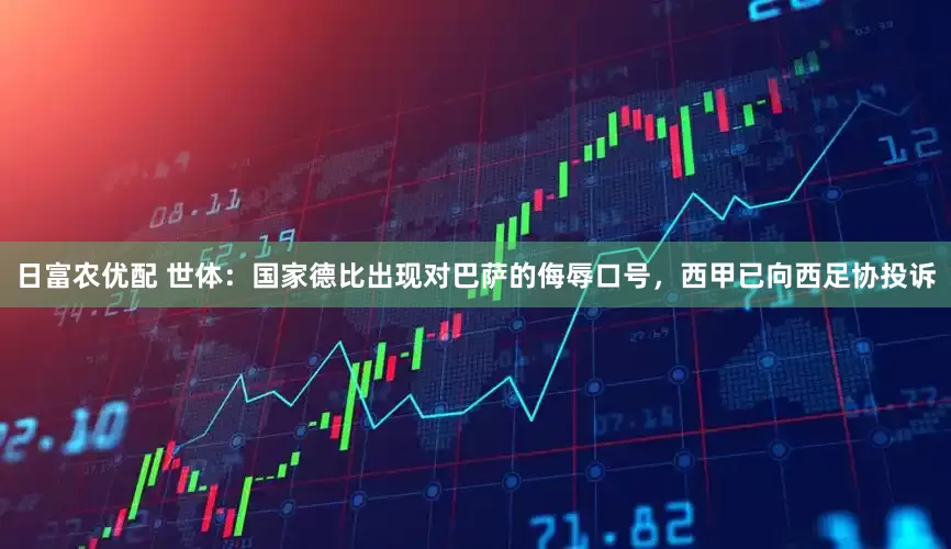 日富农优配 世体：国家德比出现对巴萨的侮辱口号，西甲已向西足协投诉