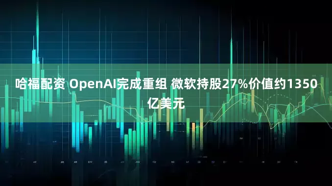 哈福配资 OpenAI完成重组 微软持股27%价值约1350亿美元