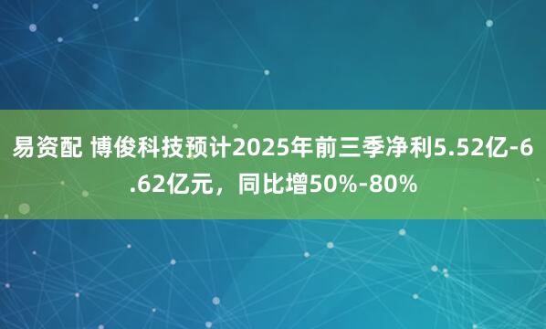 易资配 博俊科技预计2025年前三季净利5.52亿-6.62亿元，同比增50%-80%