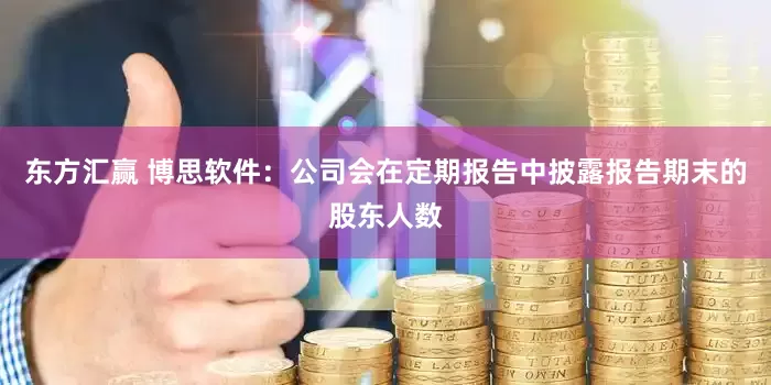 东方汇赢 博思软件：公司会在定期报告中披露报告期末的股东人数
