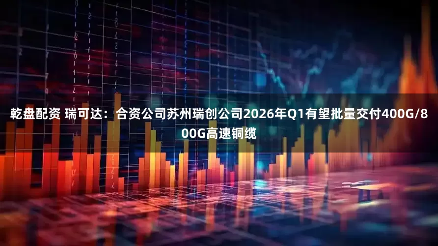 乾盘配资 瑞可达：合资公司苏州瑞创公司2026年Q1有望批量交付400G/800G高速铜缆