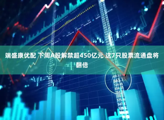 端盛康优配 下周A股解禁超450亿元 这7只股票流通盘将翻倍