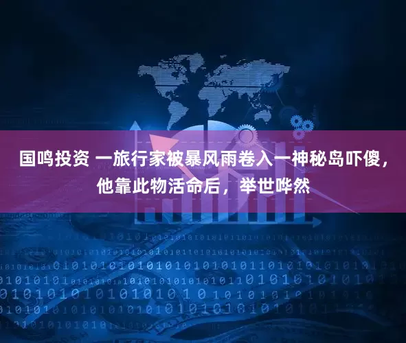 国鸣投资 一旅行家被暴风雨卷入一神秘岛吓傻，他靠此物活命后，举世哗然
