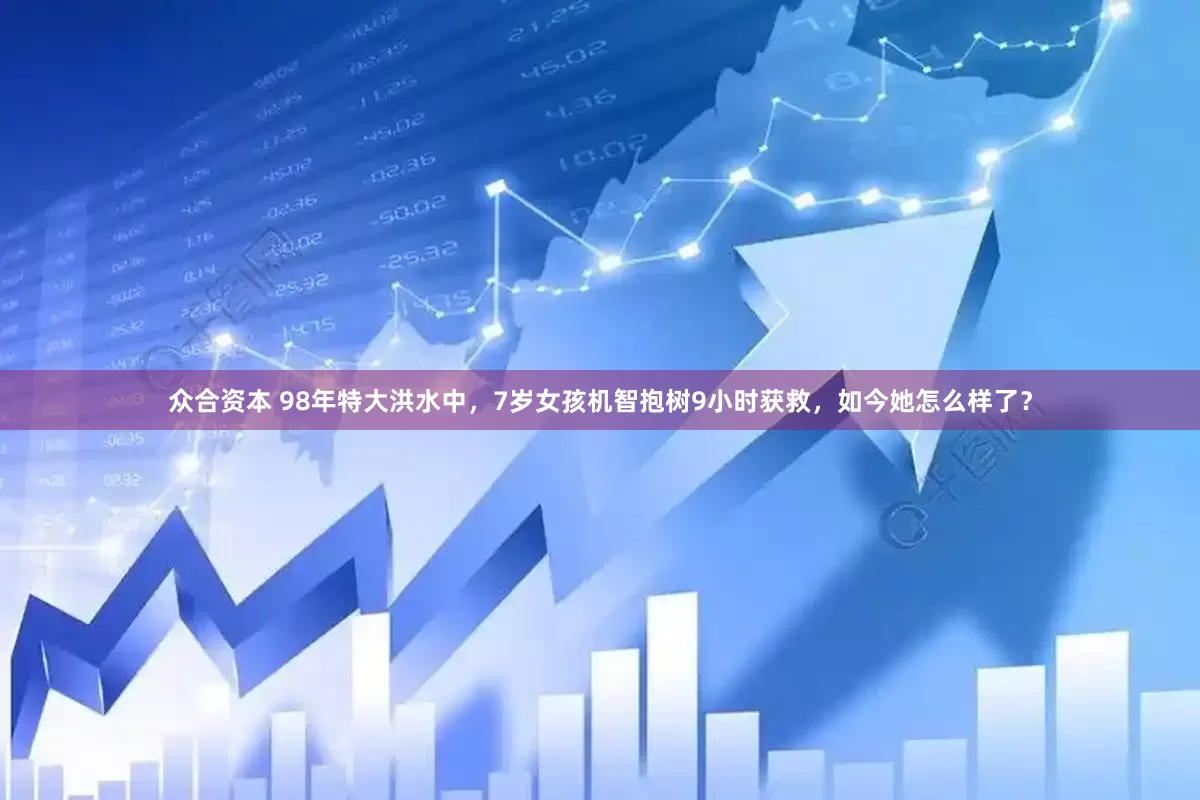 众合资本 98年特大洪水中，7岁女孩机智抱树9小时获救，如今她怎么样了？
