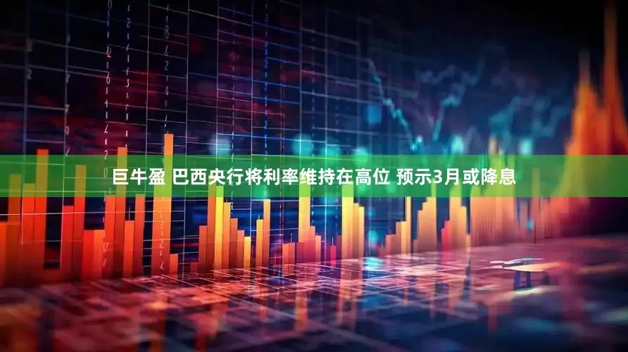 巨牛盈 巴西央行将利率维持在高位 预示3月或降息