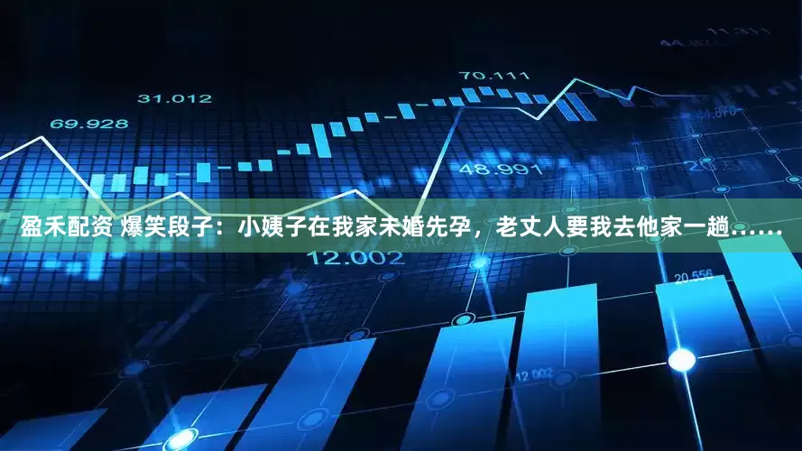 盈禾配资 爆笑段子：小姨子在我家未婚先孕，老丈人要我去他家一趟……