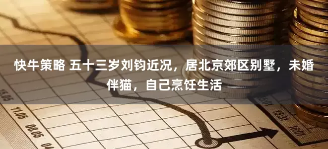 快牛策略 五十三岁刘钧近况，居北京郊区别墅，未婚伴猫，自己烹饪生活
