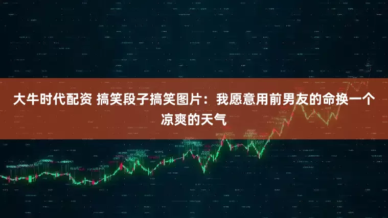 大牛时代配资 搞笑段子搞笑图片：我愿意用前男友的命换一个凉爽的天气