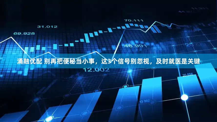 涌融优配 别再把便秘当小事，这3个信号别忽视，及时就医是关键