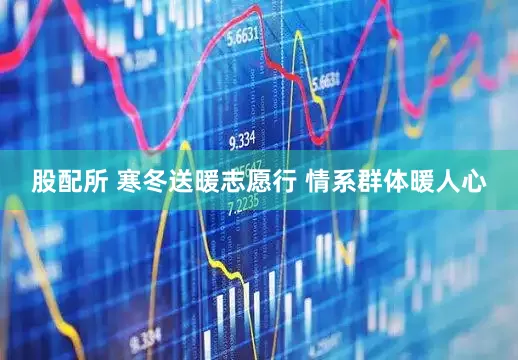股配所 寒冬送暖志愿行 情系群体暖人心