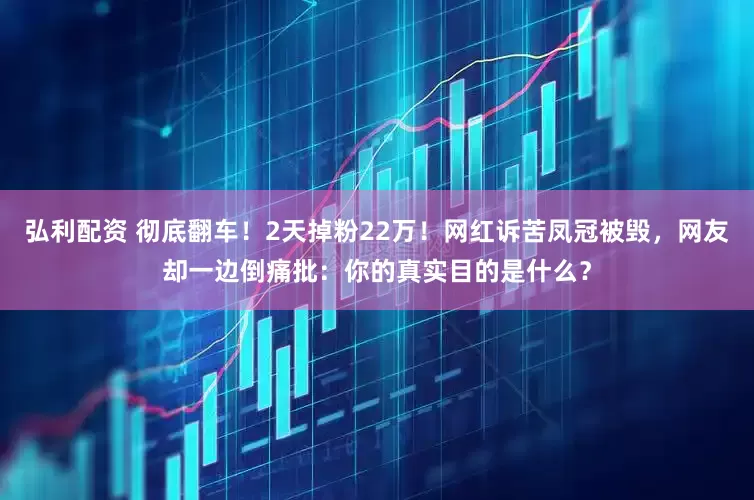 弘利配资 彻底翻车！2天掉粉22万！网红诉苦凤冠被毁，网友却一边倒痛批：你的真实目的是什么？