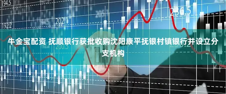 牛金宝配资 抚顺银行获批收购沈阳康平抚银村镇银行并设立分支机构