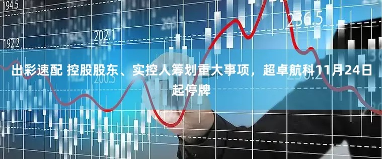 出彩速配 控股股东、实控人筹划重大事项，超卓航科11月24日起停牌